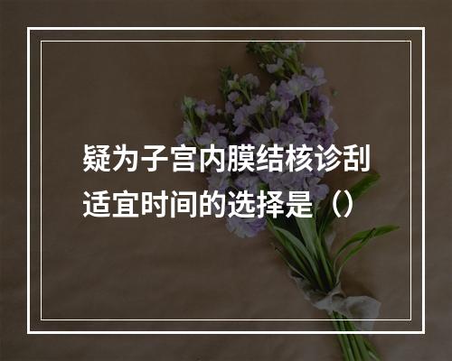 疑为子宫内膜结核诊刮适宜时间的选择是（）