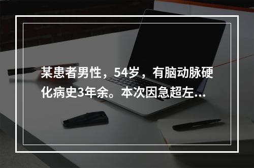 某患者男性，54岁，有脑动脉硬化病史3年余。本次因急超左侧肢