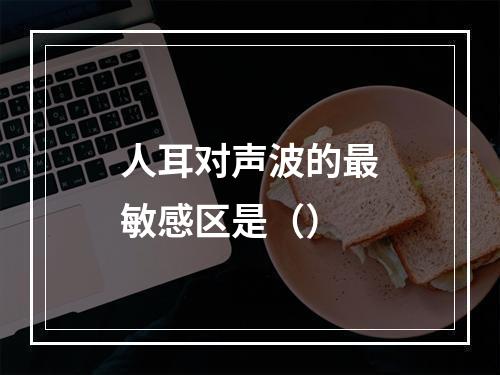 人耳对声波的最敏感区是（）