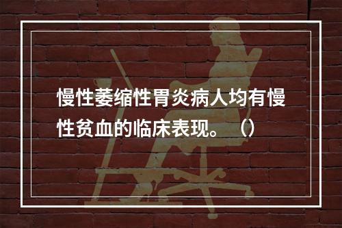 慢性萎缩性胃炎病人均有慢性贫血的临床表现。（）