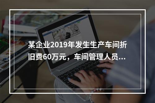 某企业2019年发生生产车间折旧费60万元，车间管理人员工资