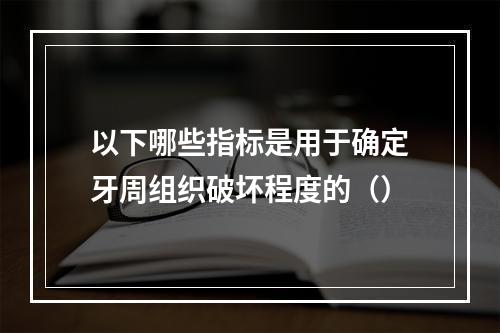 以下哪些指标是用于确定牙周组织破坏程度的（）