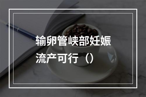 输卵管峡部妊娠流产可行（）