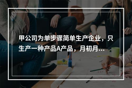 甲公司为单步骤简单生产企业，只生产一种产品A产品，月初月末在