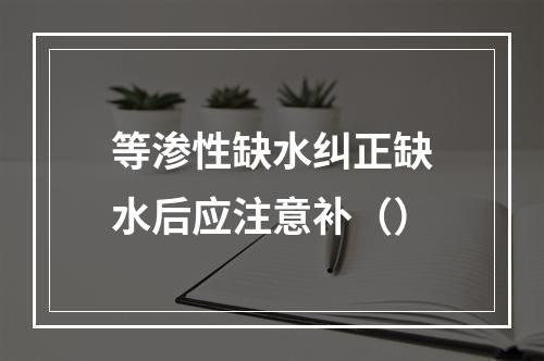 等渗性缺水纠正缺水后应注意补（）