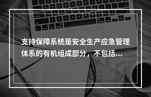 支持保障系统是安全生产应急管理体系的有机组成部分，不包括（）