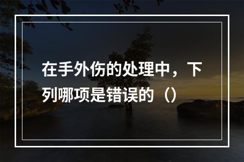 在手外伤的处理中，下列哪项是错误的（）