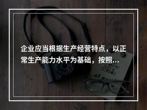 企业应当根据生产经营特点，以正常生产能力水平为基础，按照资源