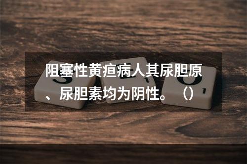 阻塞性黄疸病人其尿胆原、尿胆素均为阴性。（）