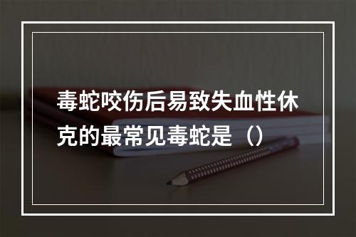 毒蛇咬伤后易致失血性休克的最常见毒蛇是（）