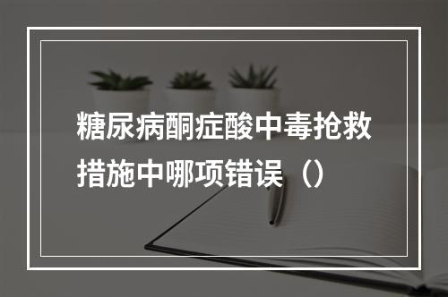 糖尿病酮症酸中毒抢救措施中哪项错误（）