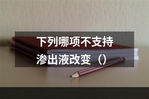 下列哪项不支持渗出液改变（）