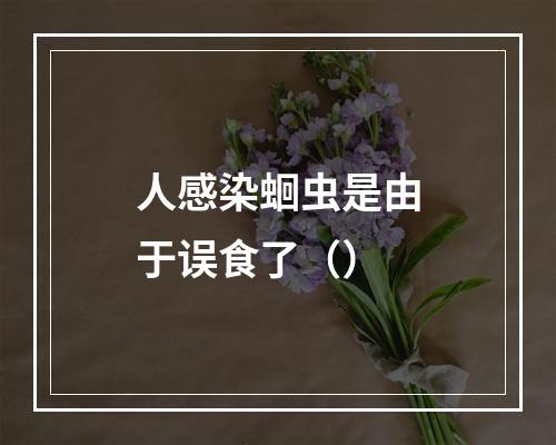 人感染蛔虫是由于误食了（）