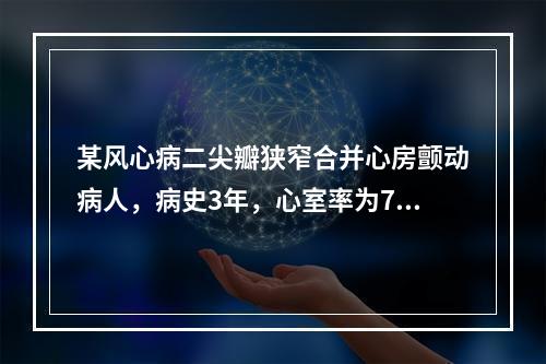 某风心病二尖瓣狭窄合并心房颤动病人，病史3年，心室率为70次