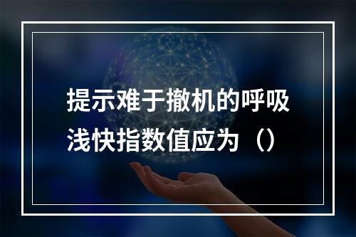 提示难于撤机的呼吸浅快指数值应为（）