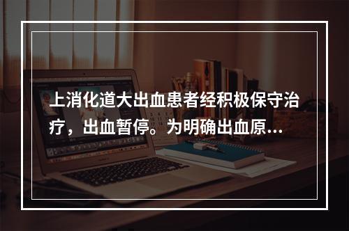 上消化道大出血患者经积极保守治疗，出血暂停。为明确出血原因，