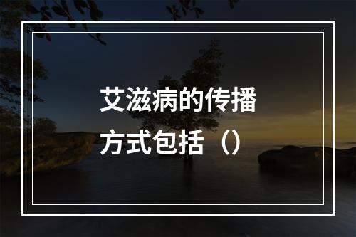 艾滋病的传播方式包括（）