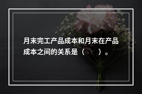 月末完工产品成本和月末在产品成本之间的关系是（　　）。