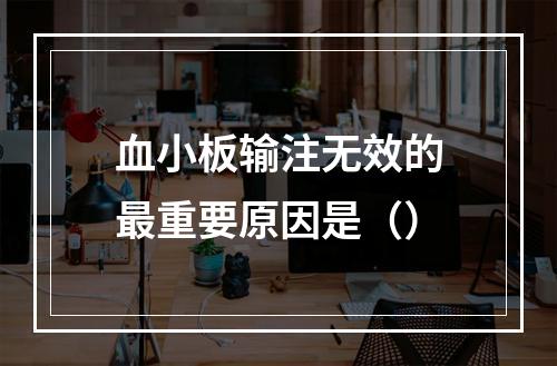 血小板输注无效的最重要原因是（）