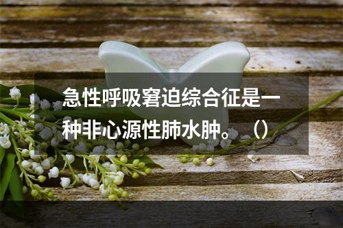 急性呼吸窘迫综合征是一种非心源性肺水肿。（）