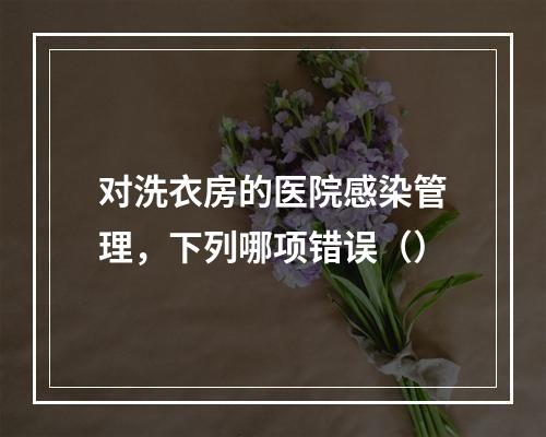 对洗衣房的医院感染管理，下列哪项错误（）