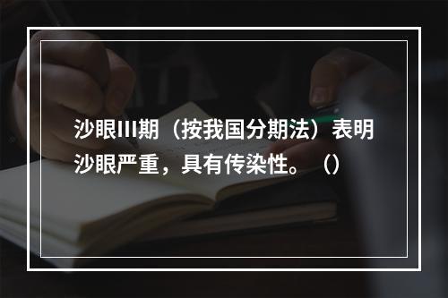 沙眼Ⅲ期（按我国分期法）表明沙眼严重，具有传染性。（）