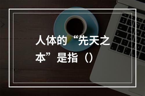 人体的“先天之本”是指（）