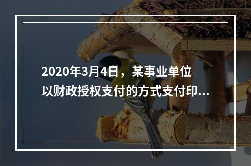 2020年3月4日，某事业单位以财政授权支付的方式支付印刷费