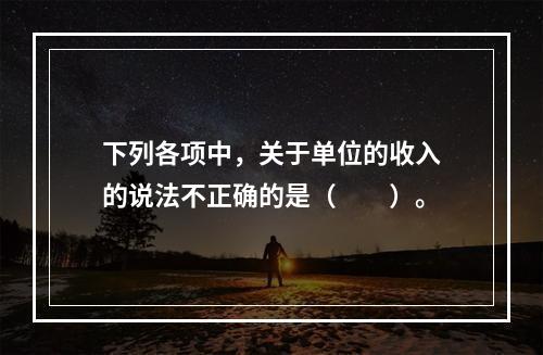 下列各项中，关于单位的收入的说法不正确的是（　　）。