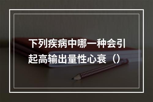 下列疾病中哪一种会引起高输出量性心衰（）