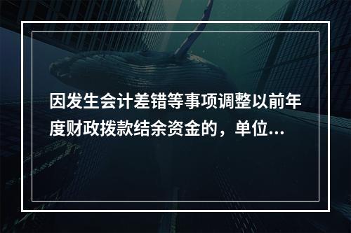 因发生会计差错等事项调整以前年度财政拨款结余资金的，单位按照