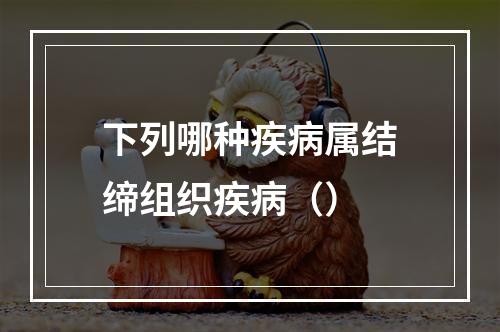 下列哪种疾病属结缔组织疾病（）