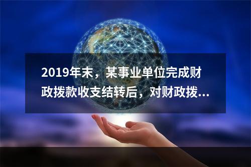 2019年末，某事业单位完成财政拨款收支结转后，对财政拨款结