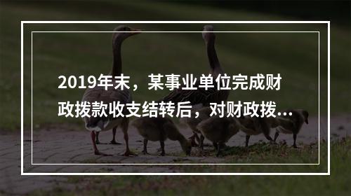 2019年末，某事业单位完成财政拨款收支结转后，对财政拨款结