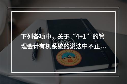 下列各项中，关于“4+1”的管理会计有机系统的说法中不正确的