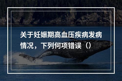 关于妊娠期高血压疾病发病情况，下列何项错误（）