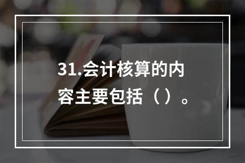 31.会计核算的内容主要包括（ ）。