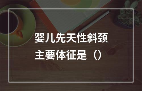 婴儿先天性斜颈主要体征是（）