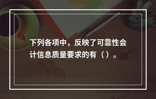 下列各项中，反映了可靠性会计信息质量要求的有（ ）。