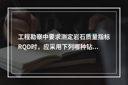 工程勘察中要求测定岩石质量指标RQD时，应采用下列哪种钻头