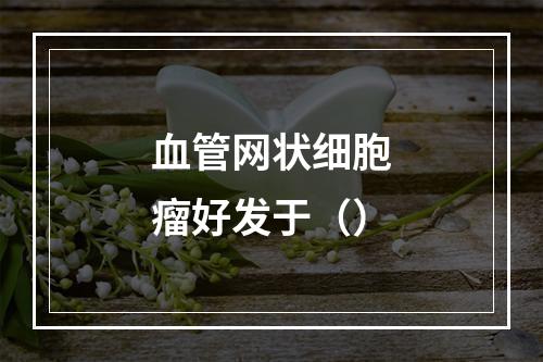 血管网状细胞瘤好发于（）