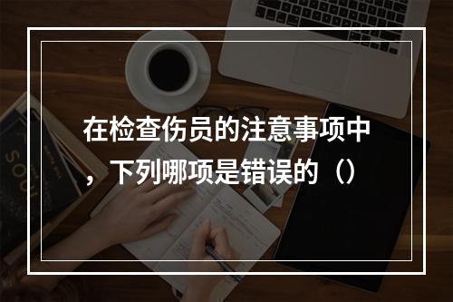 在检查伤员的注意事项中，下列哪项是错误的（）