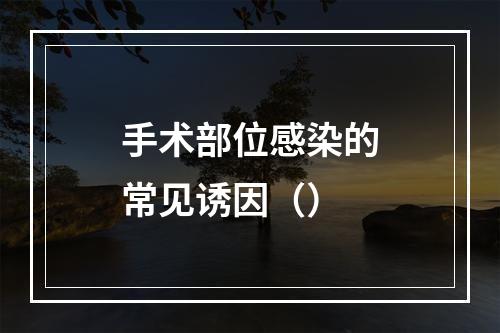 手术部位感染的常见诱因（）