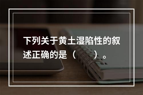 下列关于黄土湿陷性的叙述正确的是（　　）。