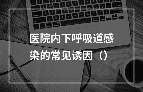 医院内下呼吸道感染的常见诱因（）