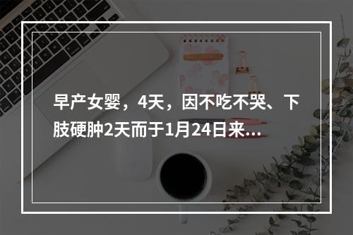 早产女婴，4天，因不吃不哭、下肢硬肿2天而于1月24日来院急