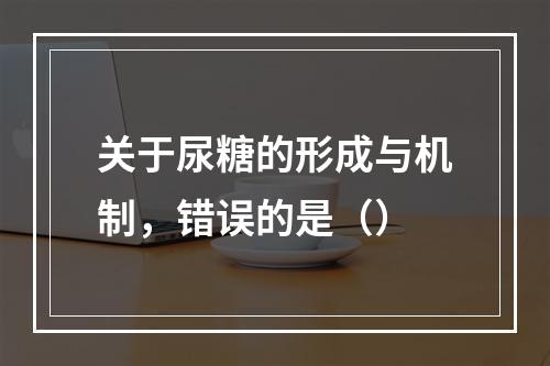 关于尿糖的形成与机制，错误的是（）