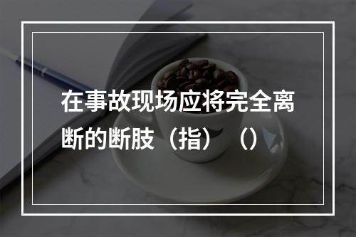 在事故现场应将完全离断的断肢（指）（）