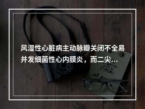 风湿性心脏病主动脉瓣关闭不全易并发细菌性心内膜炎，而二尖瓣狭