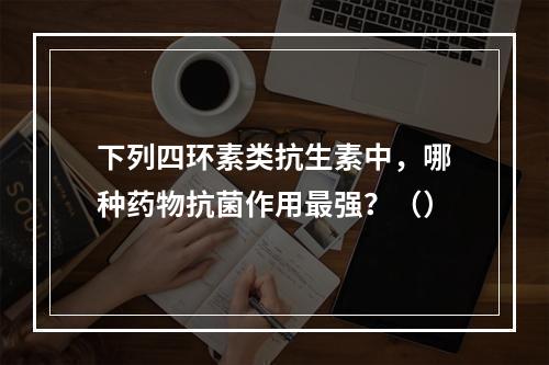 下列四环素类抗生素中，哪种药物抗菌作用最强？（）